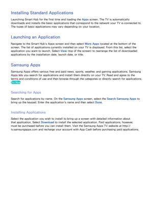 Page 118110111
Installing Standard Applications
Launching Smart Hub for the first time and loading the Apps screen. The TV is automatically 
downloads and installs the basic applications that correspond to the network your TV is connected to. 
The types of basic applications may vary depending on your location.
Launching an Application
Navigate to the Smart Hub's Apps screen and then select More Apps located at the bottom of the 
screen. The list of applications currently installed on your TV is displayed....